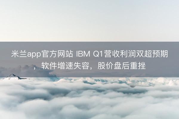 米兰app官方网站 IBM Q1营收利润双超预期，软件增速失容，股价盘后重挫