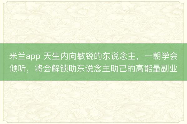 米兰app 天生内向敏锐的东说念主，一朝学会倾听，将会解锁助东说念主助己的高能量副业