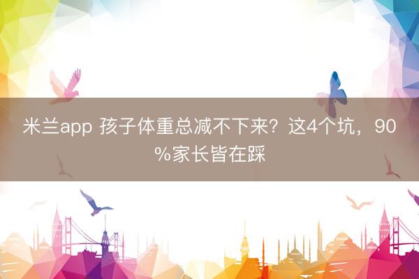 米兰app 孩子体重总减不下来？这4个坑，90%家长皆在踩