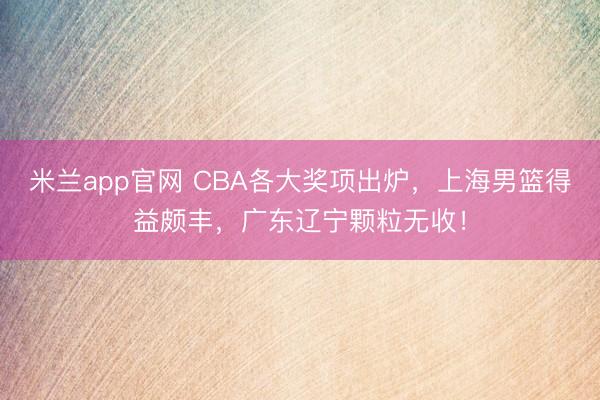 米兰app官网 CBA各大奖项出炉，上海男篮得益颇丰，广东辽宁颗粒无收！