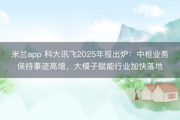 米兰app 科大讯飞2025年报出炉：中枢业务保持事迹高增，大模子赋能行业加快落地