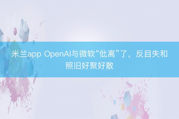 米兰app OpenAI与微软“仳离”了，反目失和照旧好聚好散