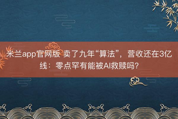 米兰app官网版 卖了九年“算法”，营收还在3亿线：零点罕有能被AI救赎吗？