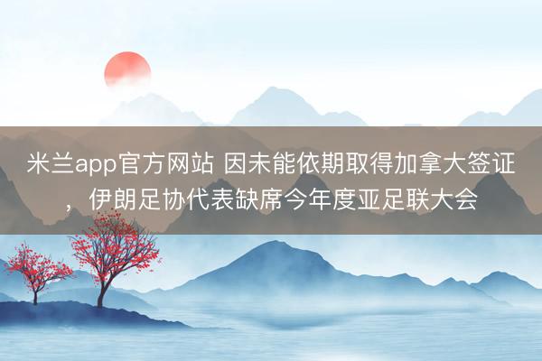 米兰app官方网站 因未能依期取得加拿大签证，伊朗足协代表缺席今年度亚足联大会