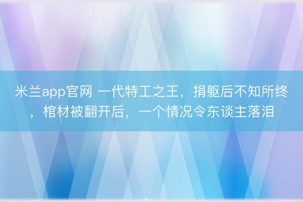 米兰app官网 一代特工之王，捐躯后不知所终，棺材被翻开后，一个情况令东谈主落泪