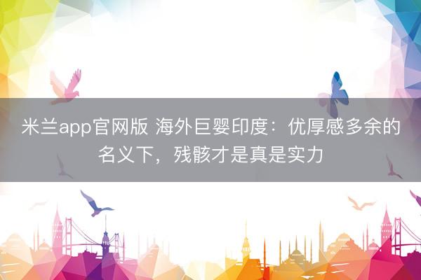 米兰app官网版 海外巨婴印度：优厚感多余的名义下，残骸才是真是实力