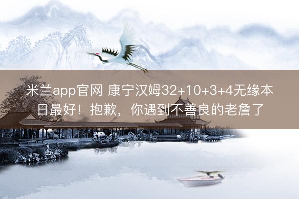 米兰app官网 康宁汉姆32+10+3+4无缘本日最好！抱歉，你遇到不善良的老詹了