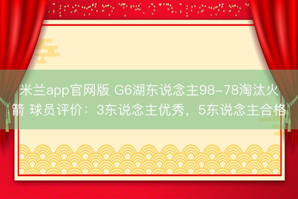 米兰app官网版 G6湖东说念主98-78淘汰火箭 球员评价：3东说念主优秀，5东说念主合格