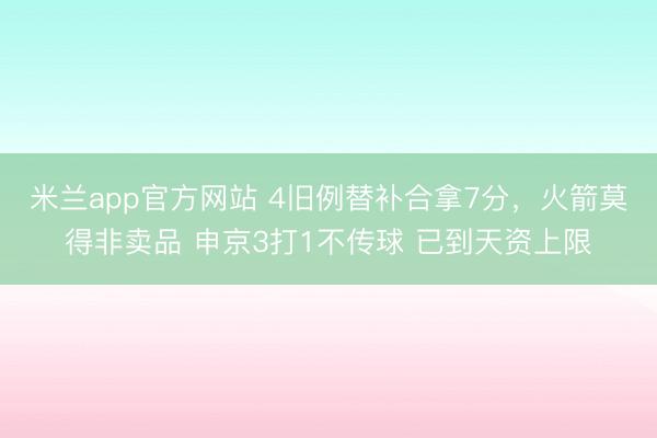 米兰app官方网站 4旧例替补合拿7分，火箭莫得非卖品 申京3打1不传球 已到天资上限