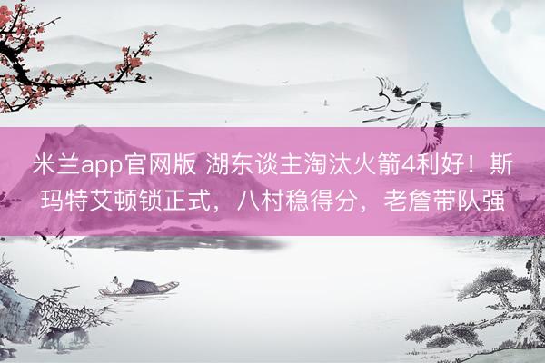 米兰app官网版 湖东谈主淘汰火箭4利好！斯玛特艾顿锁正式，八村稳得分，老詹带队强