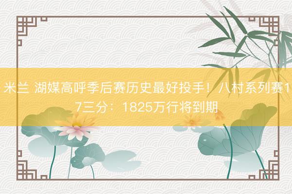 米兰 湖媒高呼季后赛历史最好投手！八村系列赛17三分：1825万行将到期