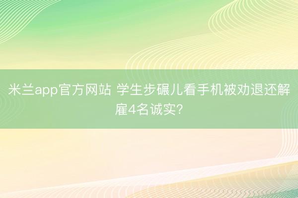 米兰app官方网站 学生步碾儿看手机被劝退还解雇4名诚实？