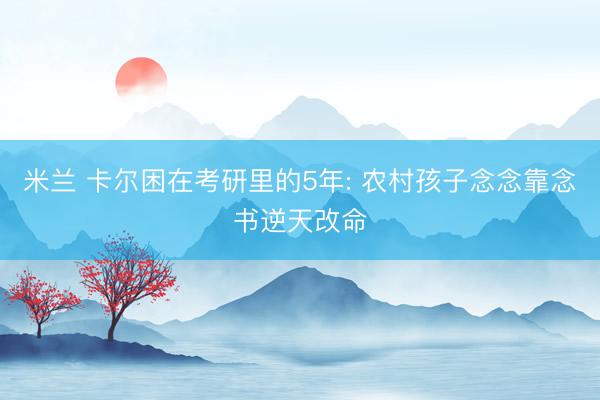 米兰 卡尔困在考研里的5年: 农村孩子念念靠念书逆天改命
