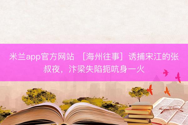 米兰app官方网站 ［海州往事］诱捕宋江的张叔夜，汴梁失陷扼吭身一火