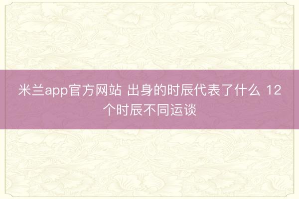 米兰app官方网站 出身的时辰代表了什么 12个时辰不同运谈