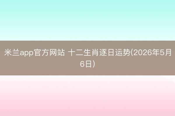 米兰app官方网站 十二生肖逐日运势(2026年5月6日)