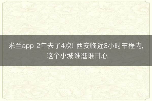 米兰app 2年去了4次! 西安临近3小时车程内， 这个小城谁逛谁甘心