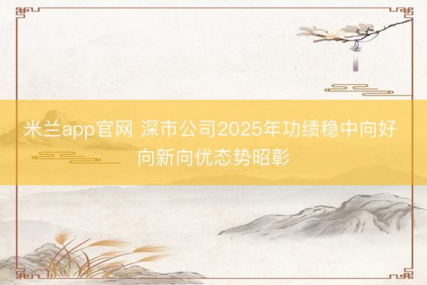 米兰app官网 深市公司2025年功绩稳中向好 向新向优态势昭彰