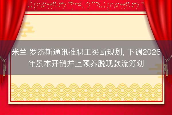 米兰 罗杰斯通讯推职工买断规划， 下调2026年景本开销并上颐养脱现款流筹划