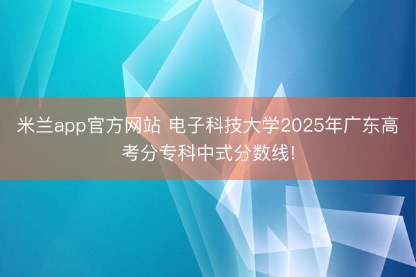 米兰app官方网站 电子科技大学2025年广东高考分专科中式分数线!