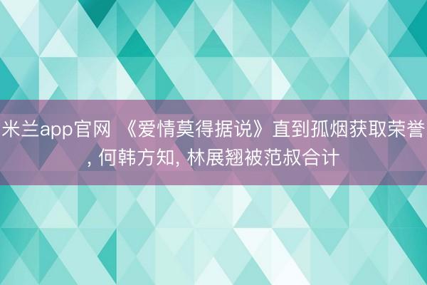 米兰app官网 《爱情莫得据说》直到孤烟获取荣誉， 何韩方知， 林展翘被范叔合计