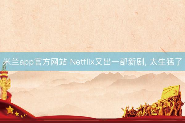 米兰app官方网站 Netflix又出一部新剧， 太生猛了