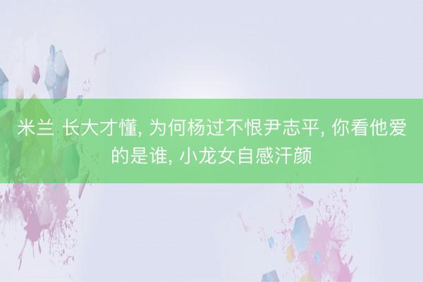 米兰 长大才懂， 为何杨过不恨尹志平， 你看他爱的是谁， 小龙女自感汗颜