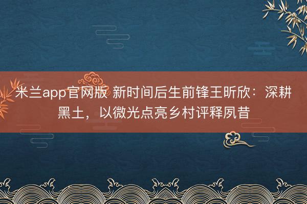 米兰app官网版 新时间后生前锋王昕欣：深耕黑土，以微光点亮乡村评释夙昔