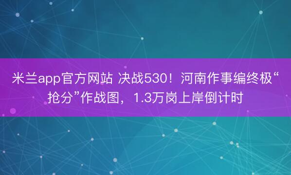 米兰app官方网站 决战530！河南作事编终极“抢分”作战图，1.3万岗上岸倒计时