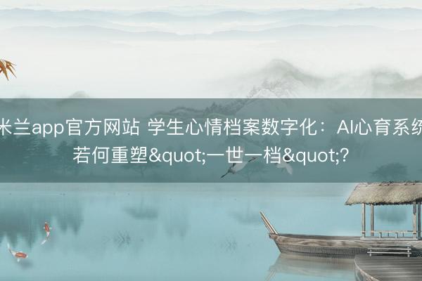 米兰app官方网站 学生心情档案数字化：AI心育系统若何重塑"一世一档"？