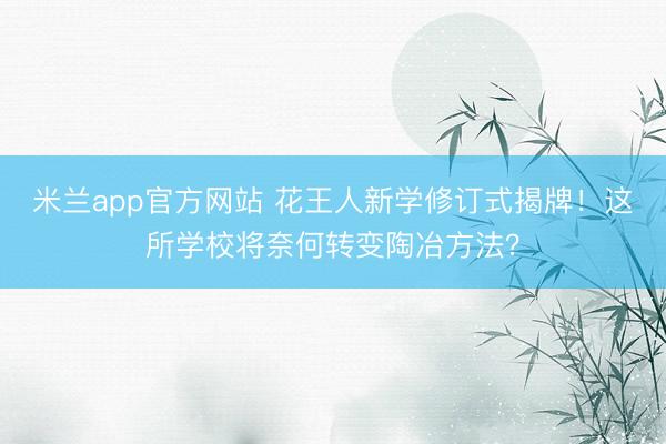 米兰app官方网站 花王人新学修订式揭牌！这所学校将奈何转变陶冶方法？
