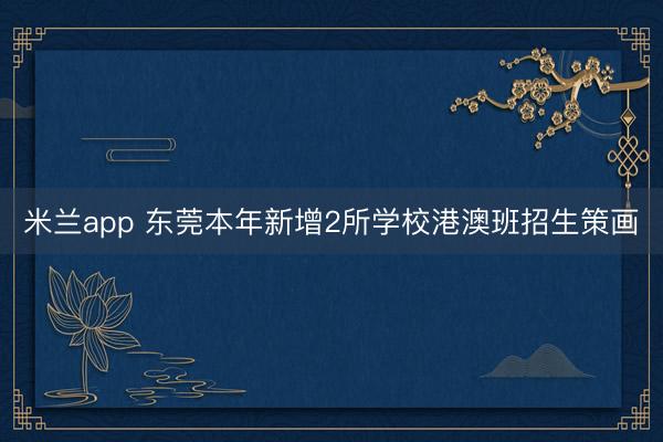 米兰app 东莞本年新增2所学校港澳班招生策画