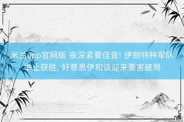 米兰app官网版 夜深紧要佳音! 伊朗特种军队举止获胜， 好意思伊和谈迎来要害破局