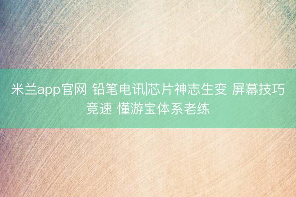 米兰app官网 铅笔电讯|芯片神志生变 屏幕技巧竞速 懂游宝体系老练