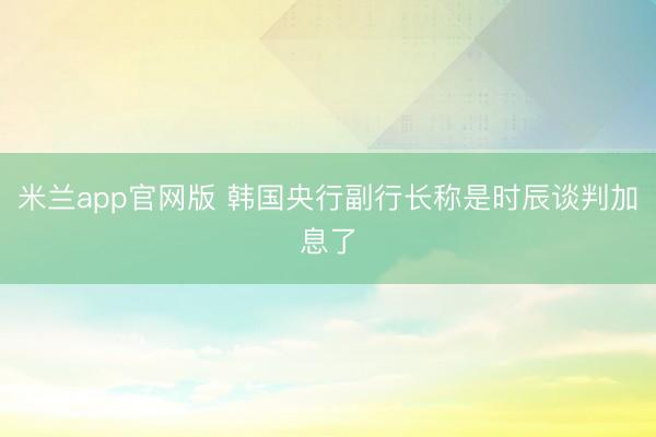 米兰app官网版 韩国央行副行长称是时辰谈判加息了