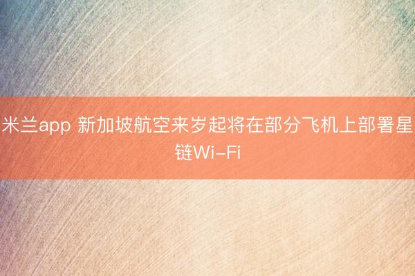 米兰app 新加坡航空来岁起将在部分飞机上部署星链Wi-Fi