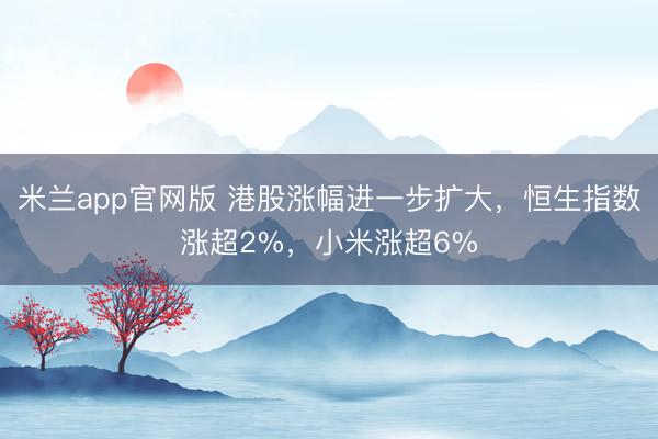 米兰app官网版 港股涨幅进一步扩大，恒生指数涨超2%，小米涨超6%