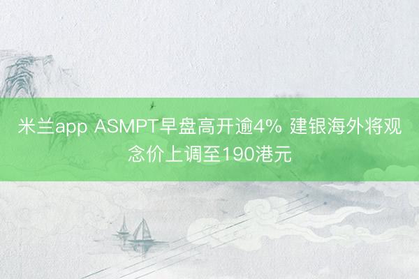 米兰app ASMPT早盘高开逾4% 建银海外将观念价上调至190港元