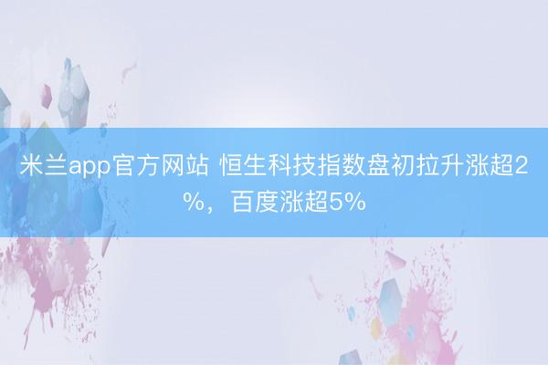 米兰app官方网站 恒生科技指数盘初拉升涨超2%，百度涨超5%