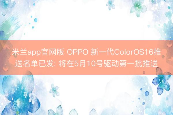 米兰app官网版 OPPO 新一代ColorOS16推送名单已发: 将在5月10号驱动第一批推送