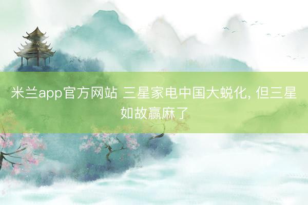 米兰app官方网站 三星家电中国大蜕化， 但三星如故赢麻了