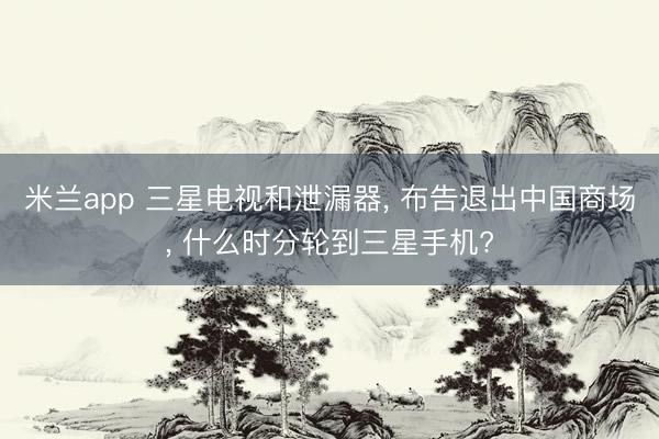 米兰app 三星电视和泄漏器， 布告退出中国商场， 什么时分轮到三星手机?