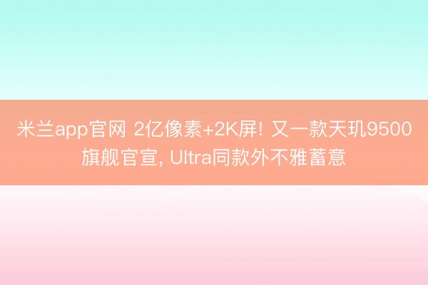 米兰app官网 2亿像素+2K屏! 又一款天玑9500旗舰官宣， Ultra同款外不雅蓄意
