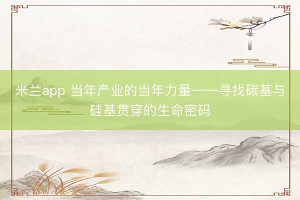 米兰app 当年产业的当年力量——寻找碳基与硅基贯穿的生命密码