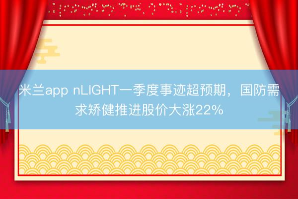 米兰app nLIGHT一季度事迹超预期，国防需求矫健推进股价大涨22%
