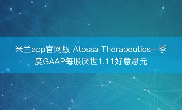 米兰app官网版 Atossa Therapeutics一季度GAAP每股厌世1.11好意思元