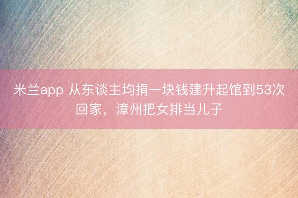 米兰app 从东谈主均捐一块钱建升起馆到53次回家，漳州把女排当儿子