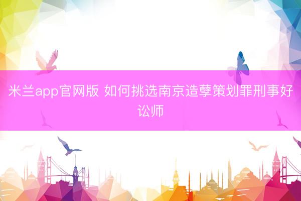 米兰app官网版 如何挑选南京造孽策划罪刑事好讼师